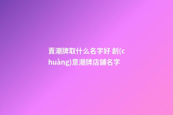 賣潮牌取什么名字好 創(chuàng)意潮牌店鋪名字-第1張-店鋪起名-玄機派